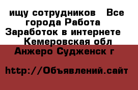 ищу сотрудников - Все города Работа » Заработок в интернете   . Кемеровская обл.,Анжеро-Судженск г.